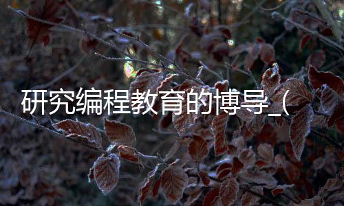 研究编程教育的博导_(研究编程教育的博导是谁)