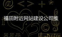 福田附近网站建设公司推荐（福田网站设计） 